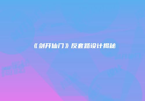 《剑开仙门》反套路设计揭秘