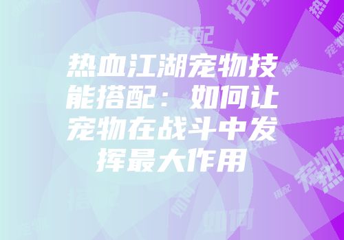 热血江湖宠物技能搭配:如何让宠物在战斗中发挥最大作用