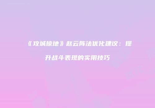 《攻城掠地》赵云阵法优化建议：提升战斗表现的实用技巧