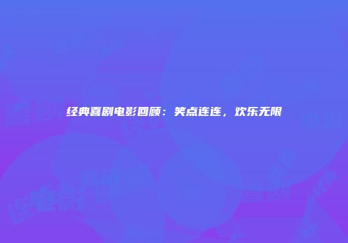经典喜剧电影回顾：笑点连连，欢乐无限