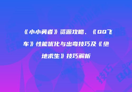《小小勇者》资源攻略、《QQ飞车》性能优化与出弯技巧及《绝地求生》技巧解析