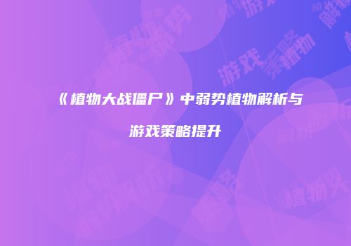 《植物大战僵尸》中弱势植物解析与游戏策略提升