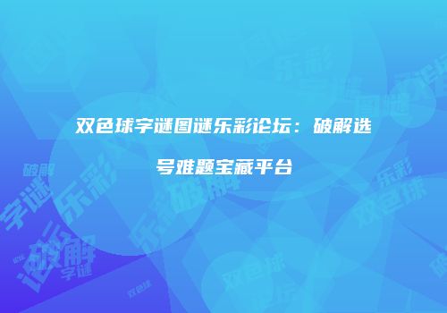 双色球字谜图谜乐彩论坛：破解选号难题宝藏平台