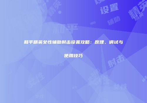 和平精英女性辅助射击设置攻略：原理、调试与使用技巧