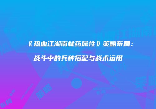 《热血江湖南林药属性》策略布局：战斗中的兵种搭配与战术运用