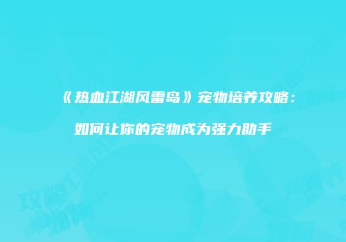 《热血江湖风雷岛》宠物培养攻略：如何让你的宠物成为强力助手