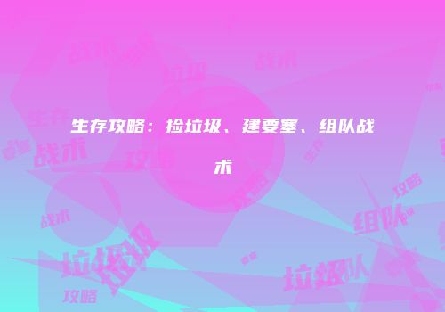 生存攻略：捡垃圾、建要塞、组队战术