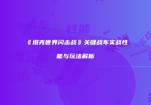 《坦克世界闪击战》关键战车实战性能与玩法解析