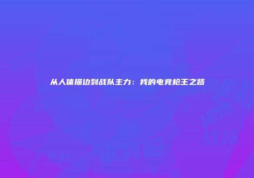 从人体描边到战队主力：我的电竞枪王之路