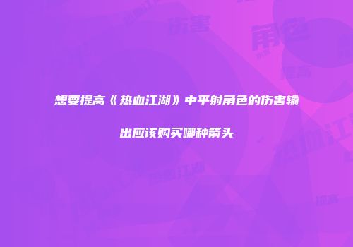 想要提高《热血江湖》中平射角色的伤害输出应该购买哪种箭头