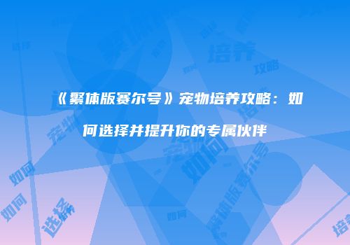 《繁体版赛尔号》宠物培养攻略：如何选择并提升你的专属伙伴