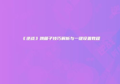 《逆战》跳箱子技巧解析与一键设置教程