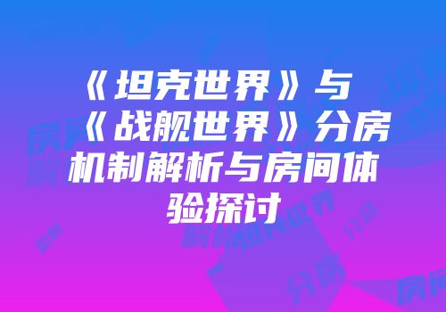 《坦克世界》与《战舰世界》分房机制解析与房间体验探讨