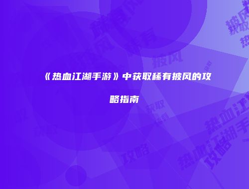 《热血江湖手游》中获取稀有披风的攻略指南