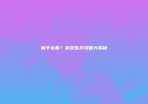 新手必看！游戏生存攻略大揭秘
