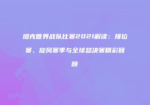 坦克世界战队比赛2021解读：排位赛、旋风赛季与全球总决赛精彩回顾