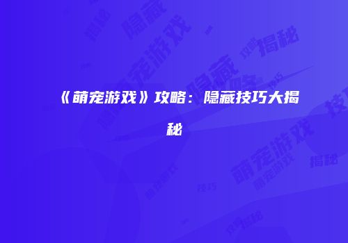 《萌宠游戏》攻略：隐藏技巧大揭秘