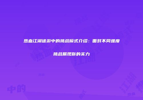 热血江湖途游中的挑战模式介绍：面对不同难度挑战展现你的实力