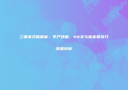 三国杀攻略解析：李严技能、99关与连连看技巧深度剖析