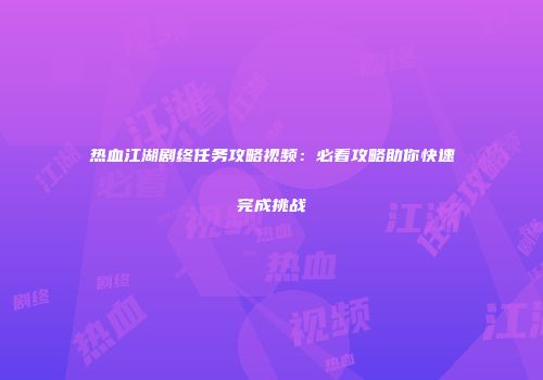 热血江湖剧终任务攻略视频：必看攻略助你快速完成挑战