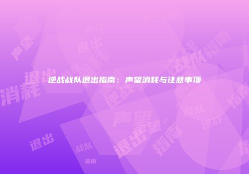 逆战战队退出指南：声望消耗与注意事项