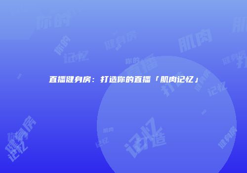 直播健身房：打造你的直播「肌肉记忆」