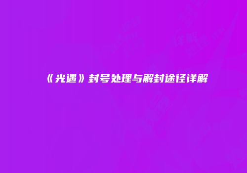 《光遇》封号处理与解封途径详解