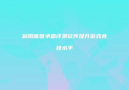 利用魔兽争霸评测软件提升游戏竞技水平