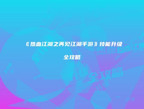 《热血江湖之再见江湖手游》技能升级全攻略