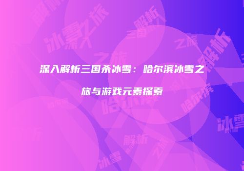 深入解析三国杀冰雪：哈尔滨冰雪之旅与游戏元素探索