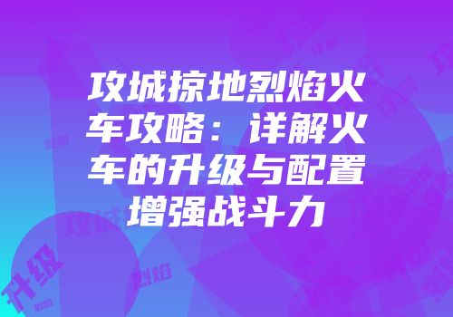 攻城掠地烈焰火车攻略：详解火车的升级与配置增强战斗力