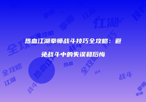 热血江湖拳师战斗技巧全攻略：避免战斗中的失误和后悔