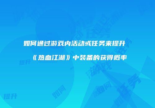 如何通过游戏内活动或任务来提升《热血江湖》中装备的获得概率