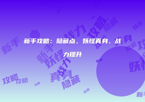 新手攻略：隐藏点、妖怪真身、战力提升