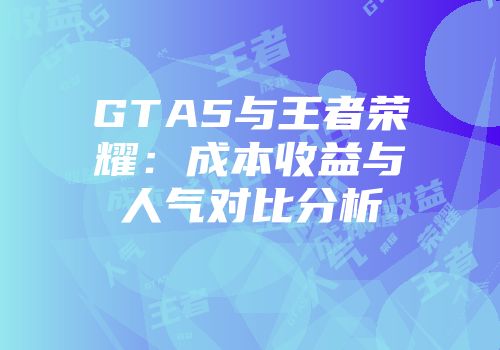 GTA5与王者荣耀：成本收益与人气对比分析