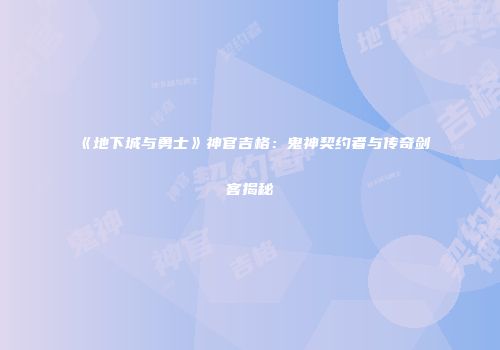 《地下城与勇士》神官吉格：鬼神契约者与传奇剑客揭秘