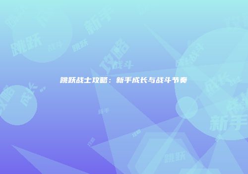 跳跃战士攻略：新手成长与战斗节奏