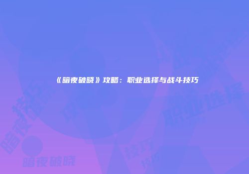《暗夜破晓》攻略：职业选择与战斗技巧