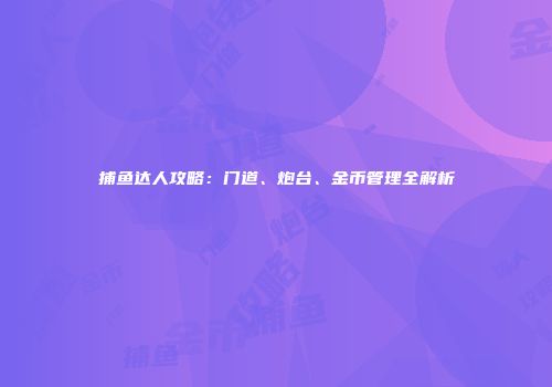 捕鱼达人攻略：门道、炮台、金币管理全解析