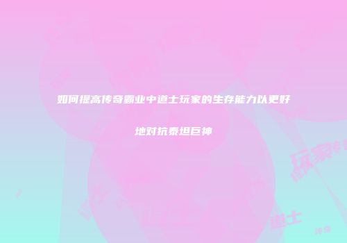 如何提高传奇霸业中道士玩家的生存能力以更好地对抗泰坦巨神
