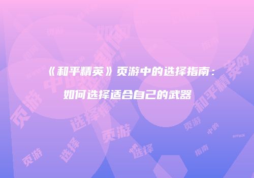 《和平精英》页游中的选择指南：如何选择适合自己的武器