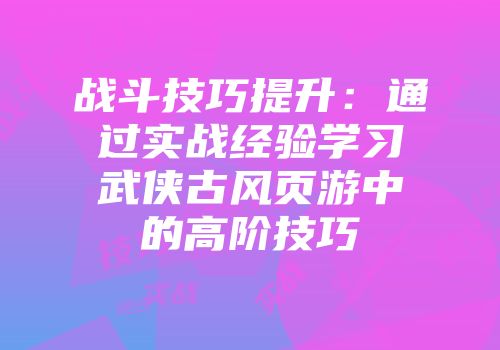 战斗技巧提升：通过实战经验学习武侠古风页游中的高阶技巧