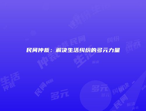 民间仲裁：解决生活纠纷的多元力量