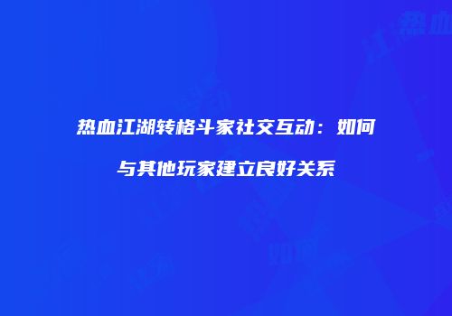 热血江湖转格斗家社交互动：如何与其他玩家建立良好关系