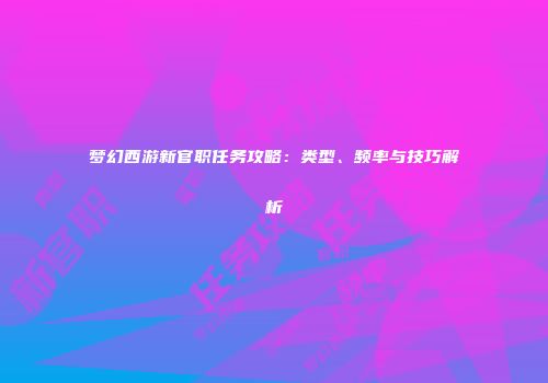 梦幻西游新官职任务攻略：类型、频率与技巧解析