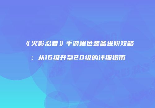 《火影忍者》手游橙色装备进阶攻略：从16级升至20级的详细指南