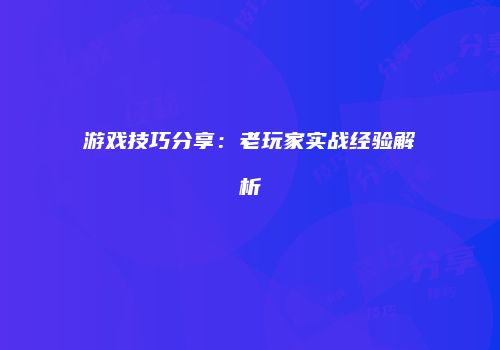 游戏技巧分享：老玩家实战经验解析