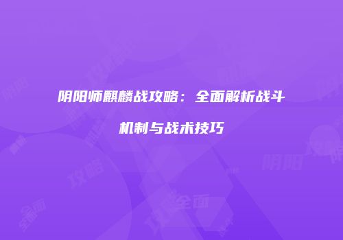 阴阳师麒麟战攻略：全面解析战斗机制与战术技巧