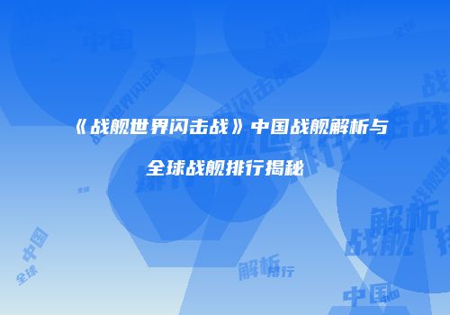 《战舰世界闪击战》中国战舰解析与全球战舰排行揭秘
