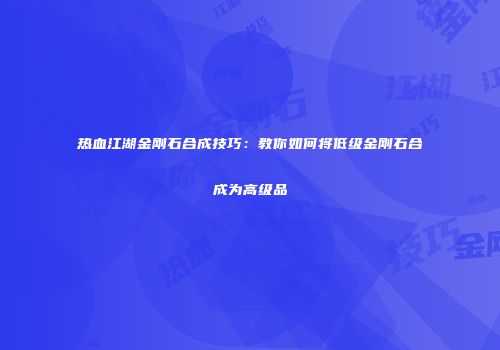 热血江湖金刚石合成技巧：教你如何将低级金刚石合成为高级品